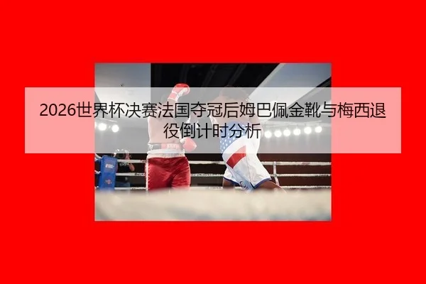 2026世界杯决赛法国夺冠后姆巴佩金靴与梅西退役倒计时分析