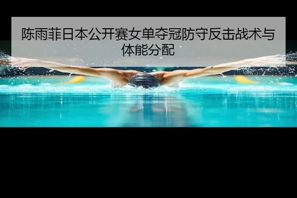 陈雨菲日本公开赛女单夺冠防守反击战术与体能分配